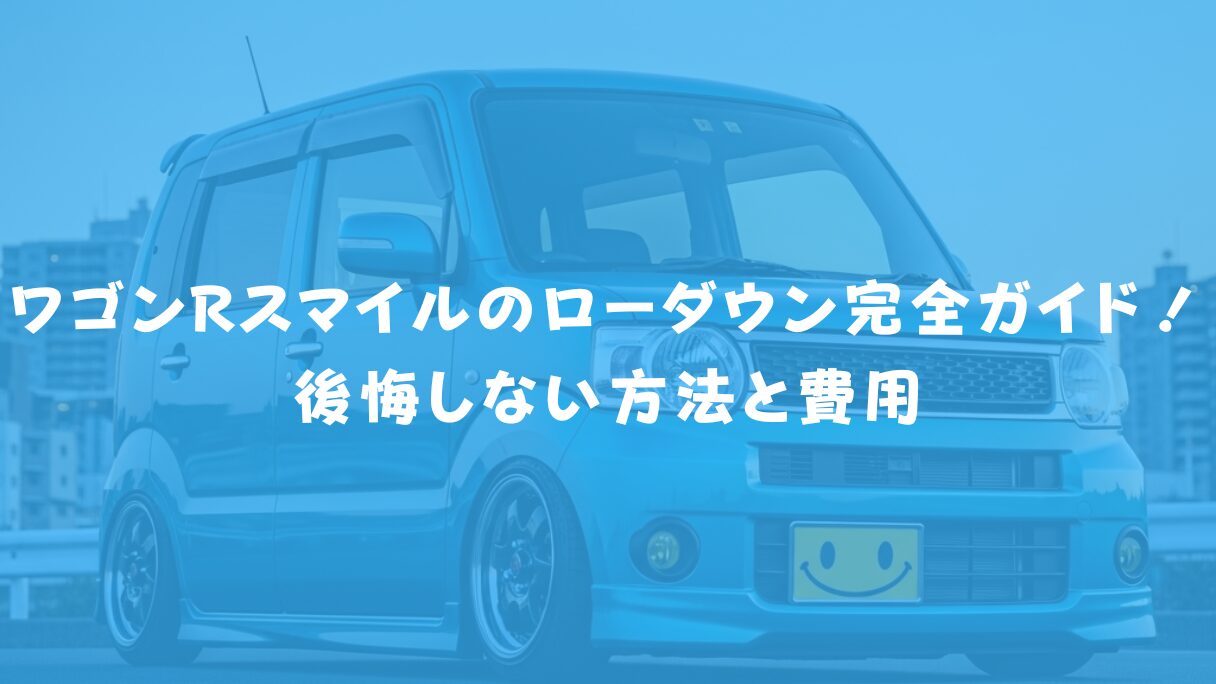 ワゴンRスマイルのローダウン完全ガイド!後悔しない方法と費用