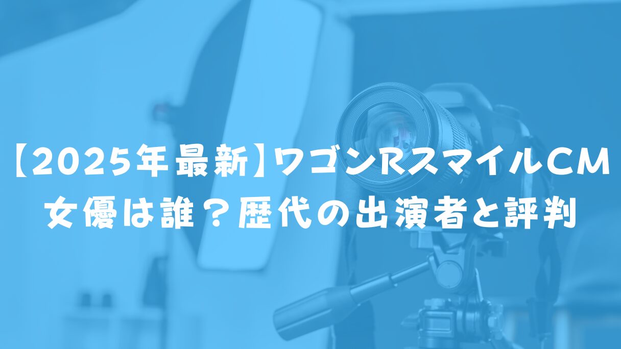 【2025年最新】ワゴンRスマイルCM女優は誰?歴代の出演者と評判