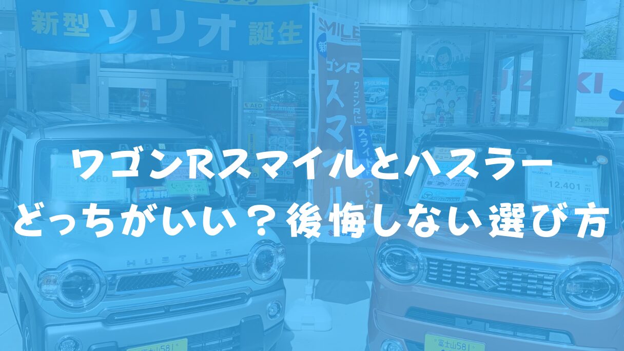 ワゴンRスマイルとハスラー、どっちがいい?後悔しない選び方