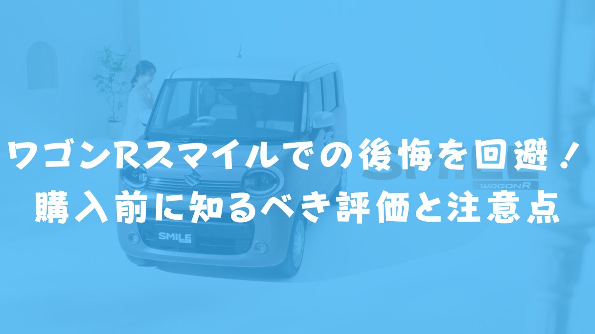 ワゴンRスマイルでの後悔を回避!購入前に知るべき評価と注意点